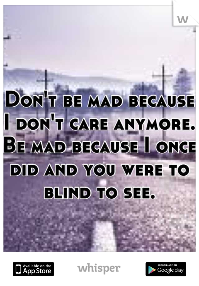 Don't be mad because I don't care anymore. Be mad because I once did and you were to blind to see.