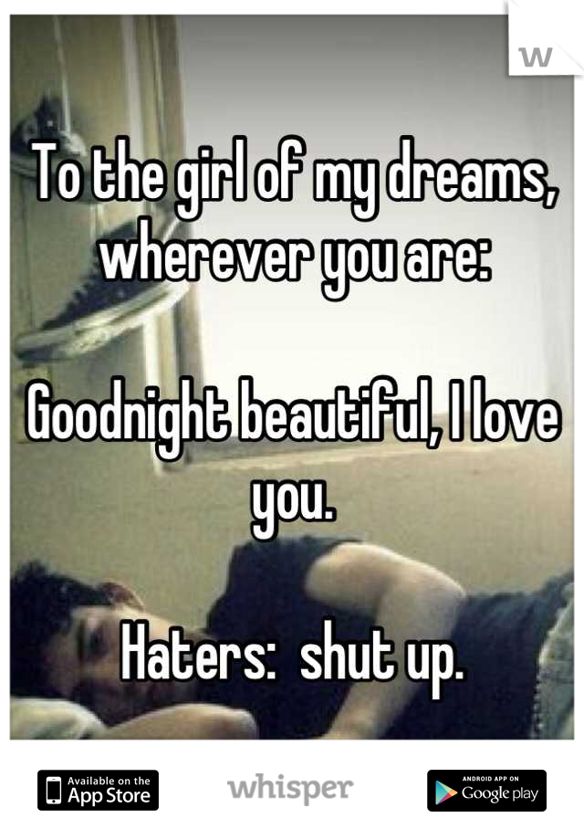 To the girl of my dreams, wherever you are:

Goodnight beautiful, I love you.

Haters:  shut up.