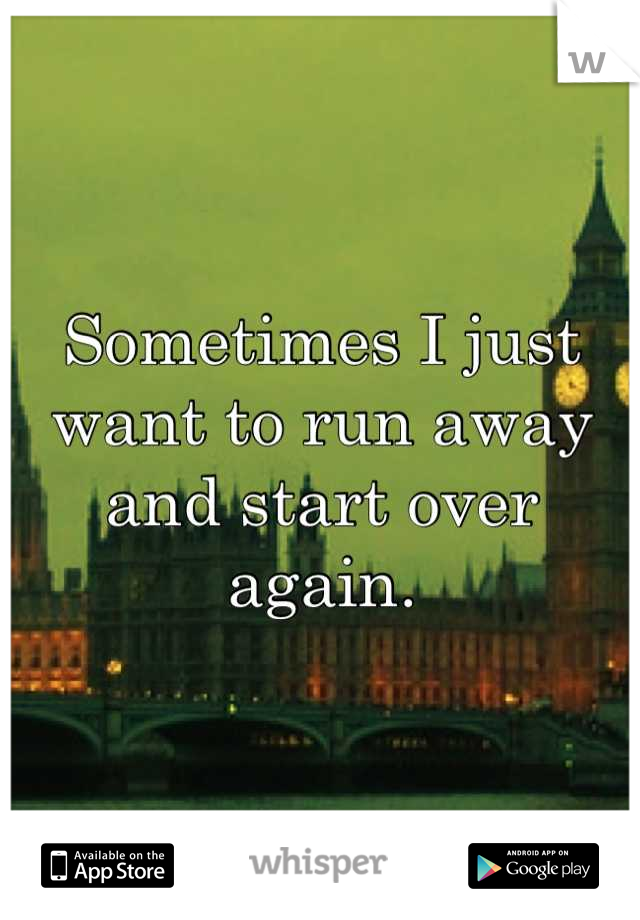 Sometimes I just want to run away and start over again.
