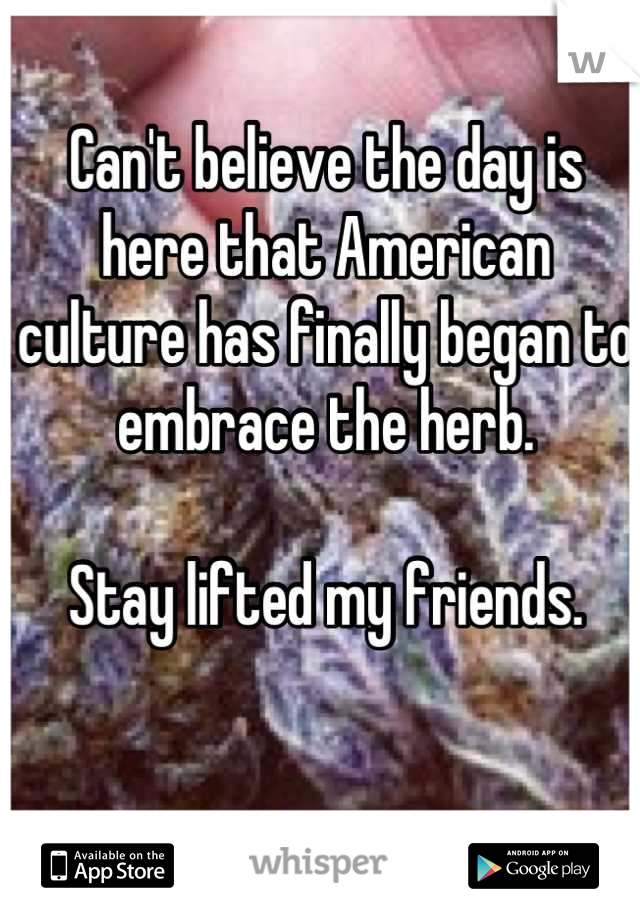 Can't believe the day is here that American culture has finally began to embrace the herb.

Stay lifted my friends.