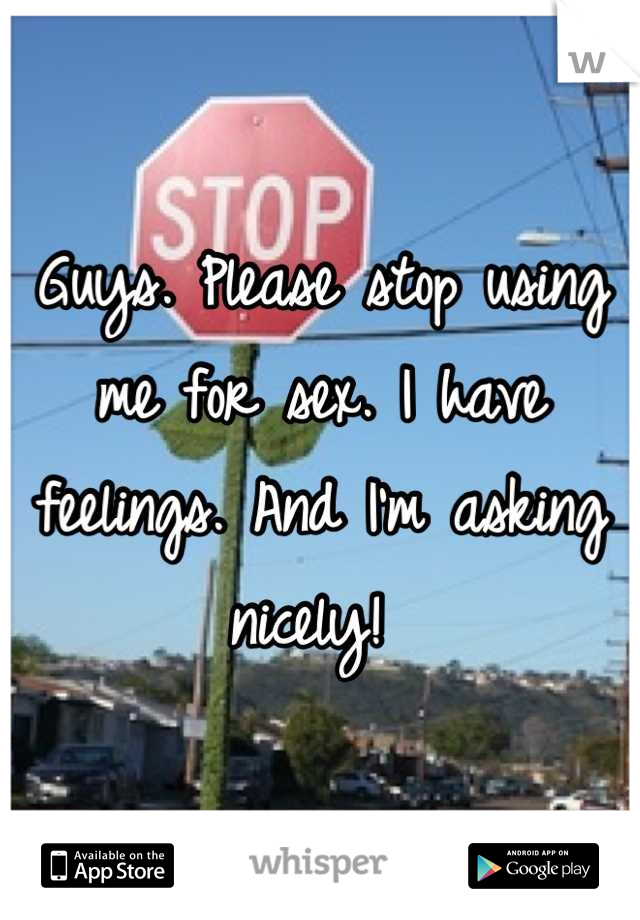 Guys. Please stop using me for sex. I have feelings. And I'm asking nicely! 