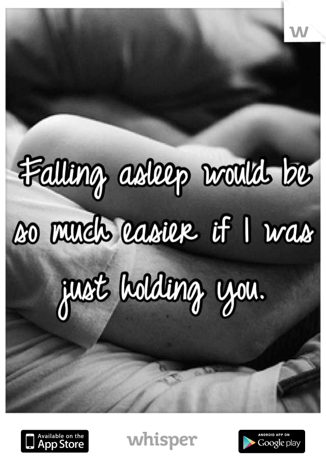 Falling asleep would be so much easier if I was just holding you.