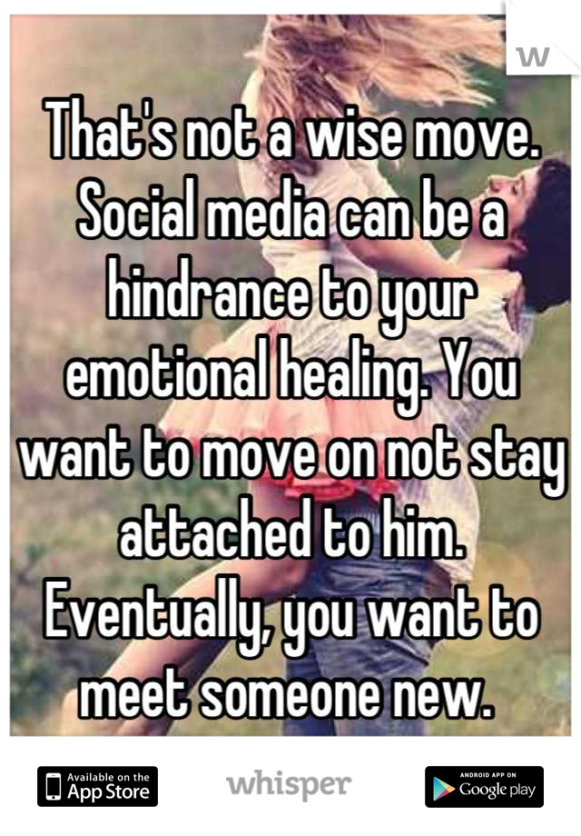 That's not a wise move. Social media can be a hindrance to your emotional healing. You want to move on not stay attached to him. Eventually, you want to meet someone new. 