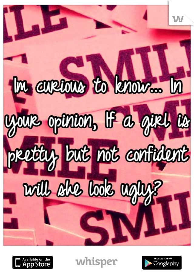 Im curious to know... In your opinion, If a girl is pretty but not confident will she look ugly? 