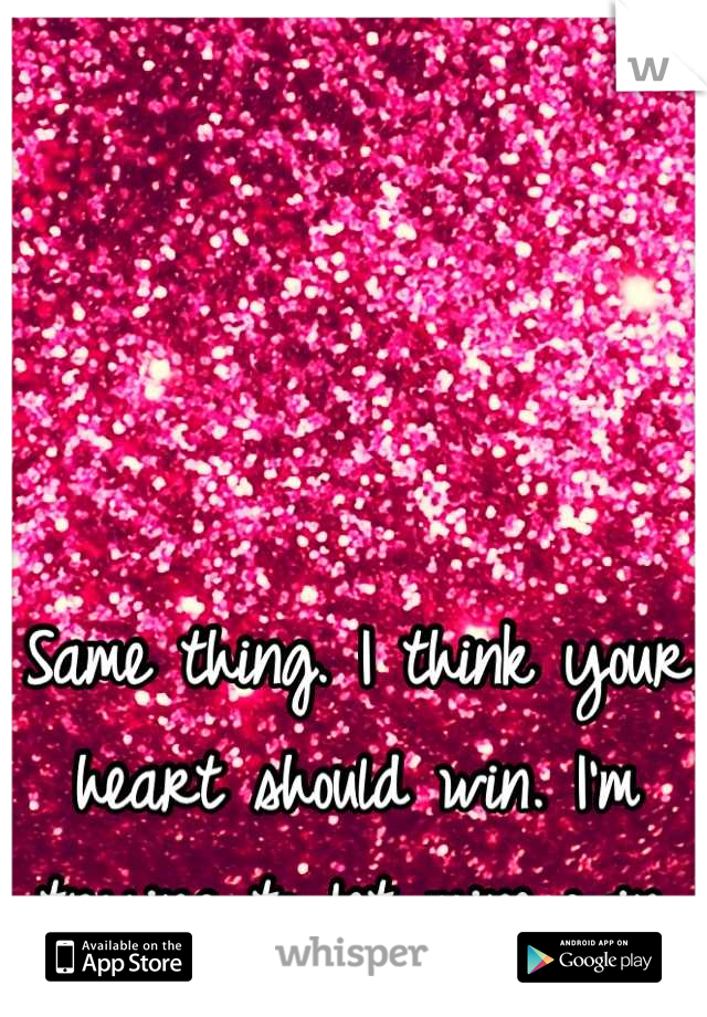 Same thing. I think your heart should win. I'm trying to let mine win.