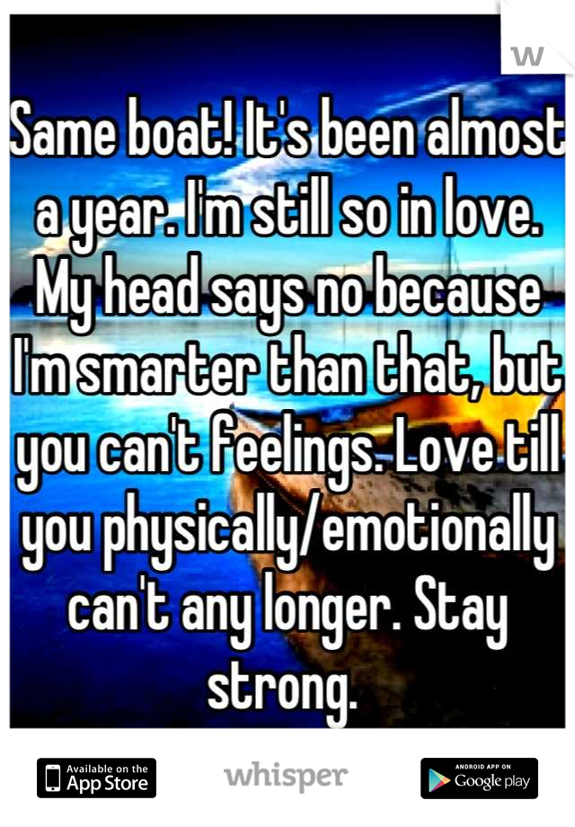 Same boat! It's been almost a year. I'm still so in love. My head says no because I'm smarter than that, but you can't feelings. Love till you physically/emotionally can't any longer. Stay strong. 