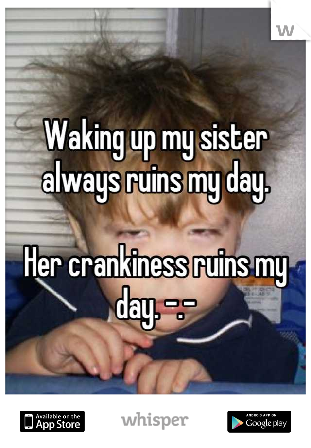 Waking up my sister always ruins my day. 

Her crankiness ruins my day. -.-