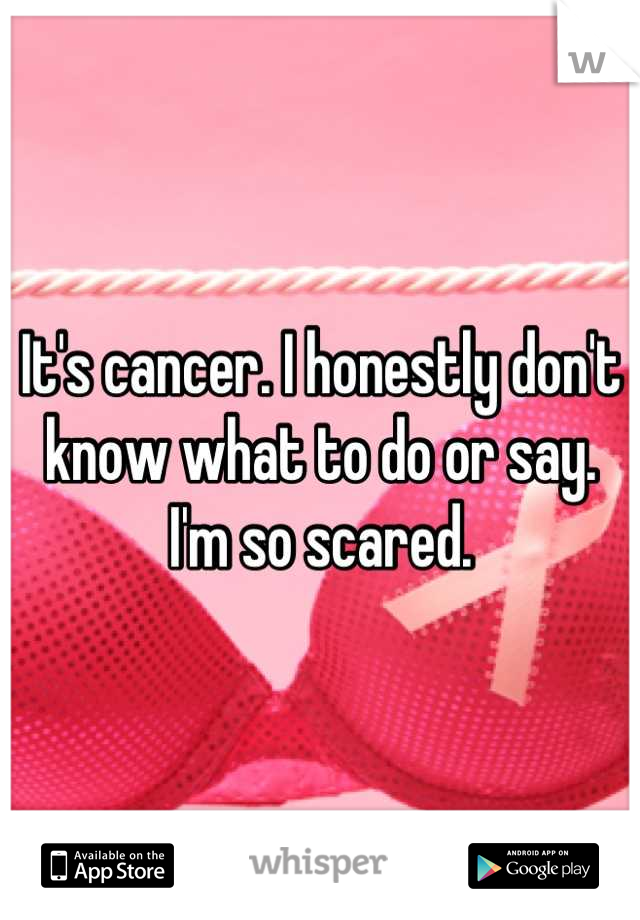 It's cancer. I honestly don't know what to do or say. I'm so scared.