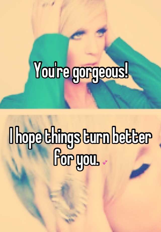 you-re-gorgeous-i-hope-things-turn-better-for-you