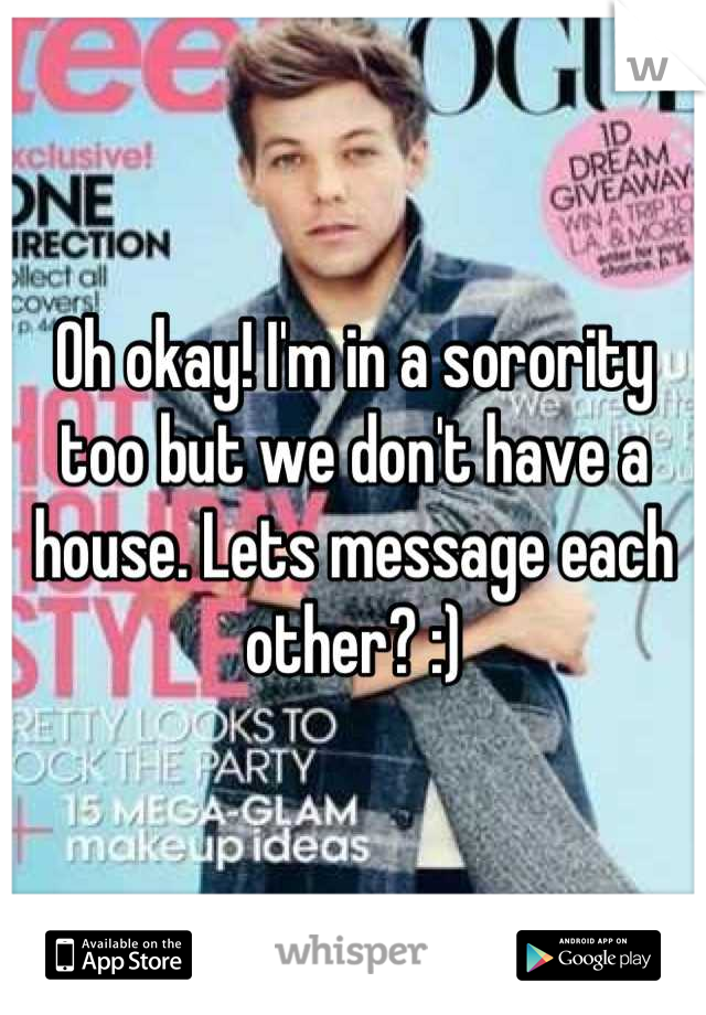 Oh okay! I'm in a sorority too but we don't have a house. Lets message each other? :)