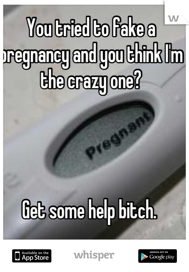 You tried to fake a pregnancy and you think I'm the crazy one? 




Get some help bitch. 