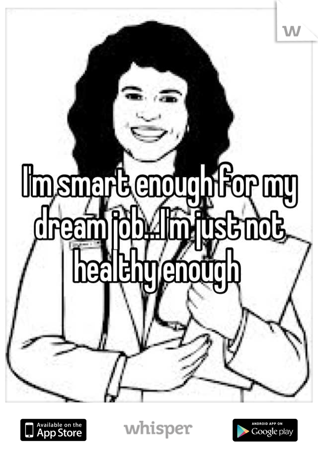 I'm smart enough for my dream job...I'm just not healthy enough 