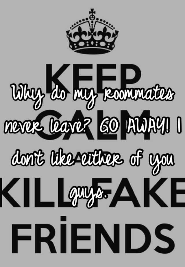 why-do-my-roommates-never-leave-go-away-i-don-t-like-either-of-you-guys