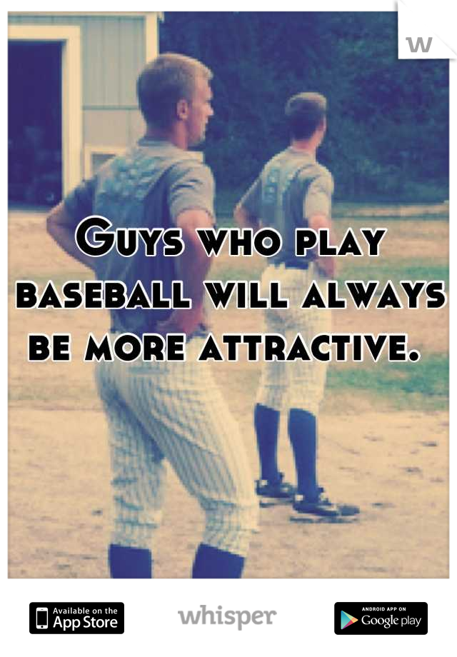 Guys who play baseball will always be more attractive. 