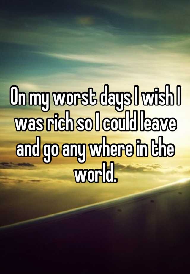 on-my-worst-days-i-wish-i-was-rich-so-i-could-leave-and-go-any-where-in