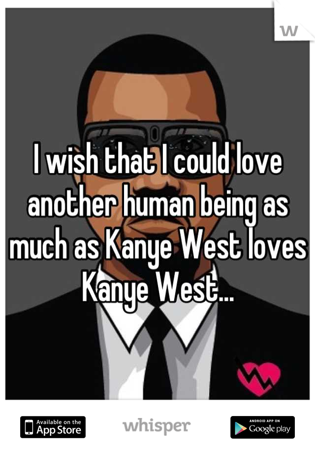 I wish that I could love another human being as much as Kanye West loves Kanye West...
