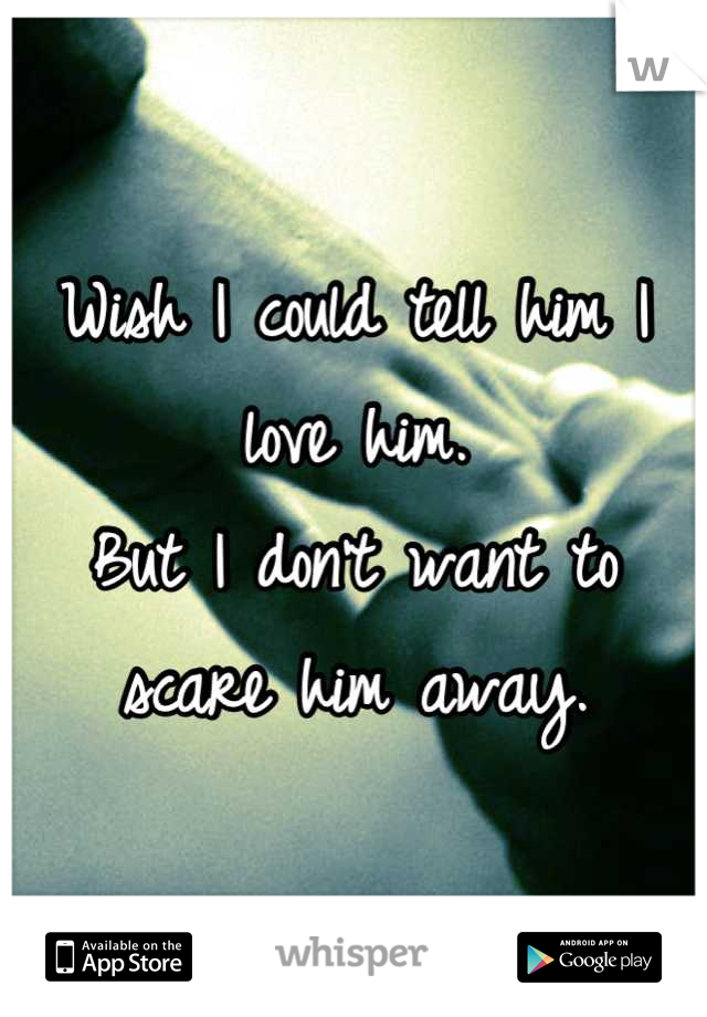 Wish I could tell him I love him. 
But I don't want to scare him away.