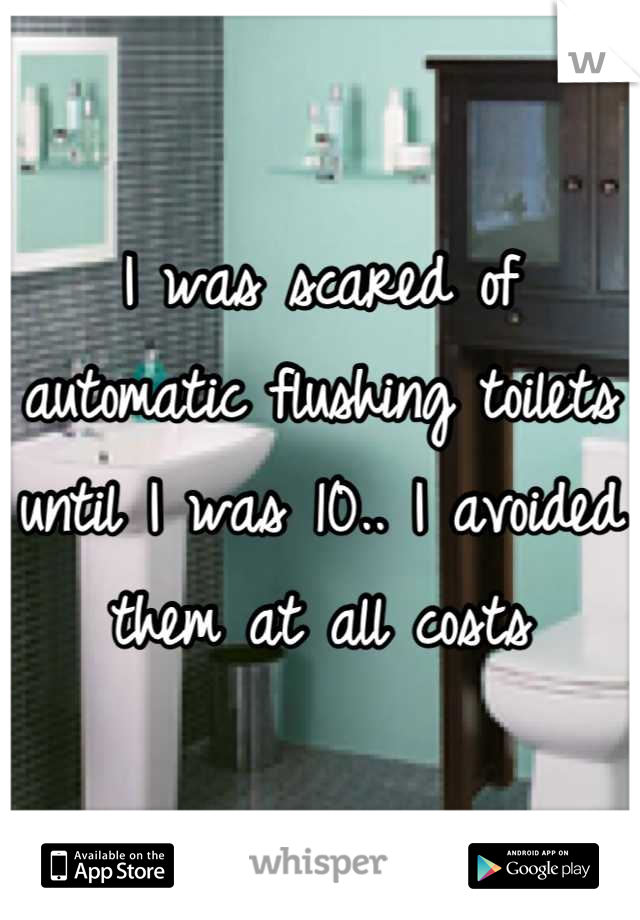 I was scared of automatic flushing toilets until I was 10.. I avoided them at all costs