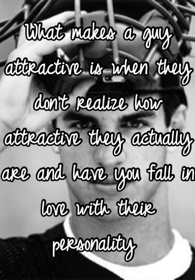 what-makes-a-guy-attractive-is-when-they-don-t-realize-how-attractive