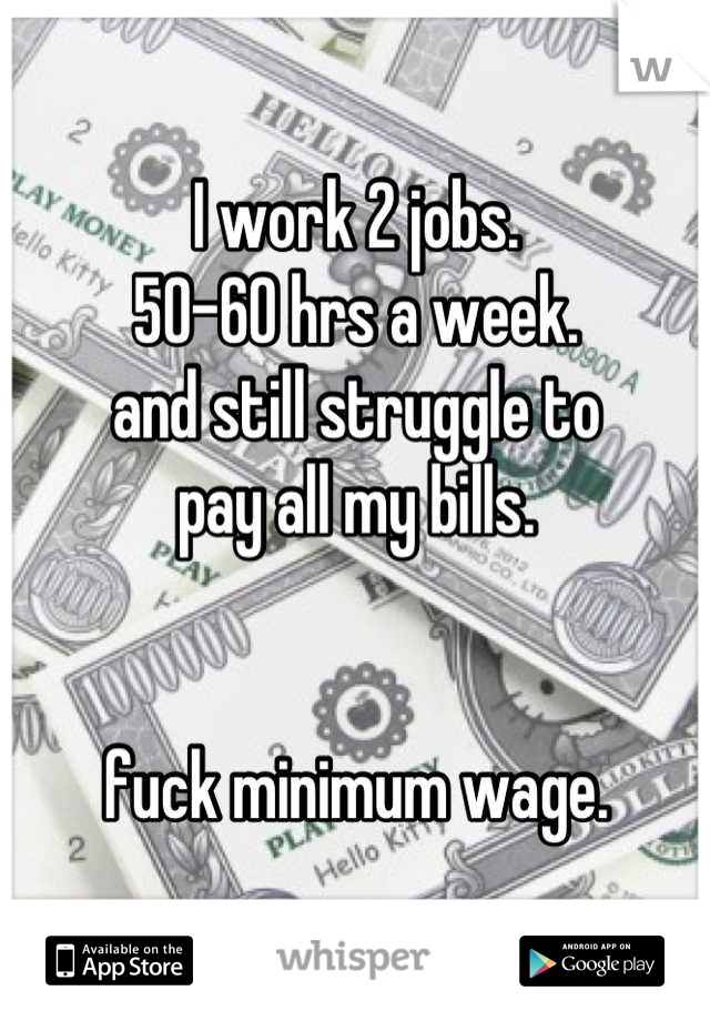 I work 2 jobs.
50-60 hrs a week.
and still struggle to
pay all my bills. 


fuck minimum wage.