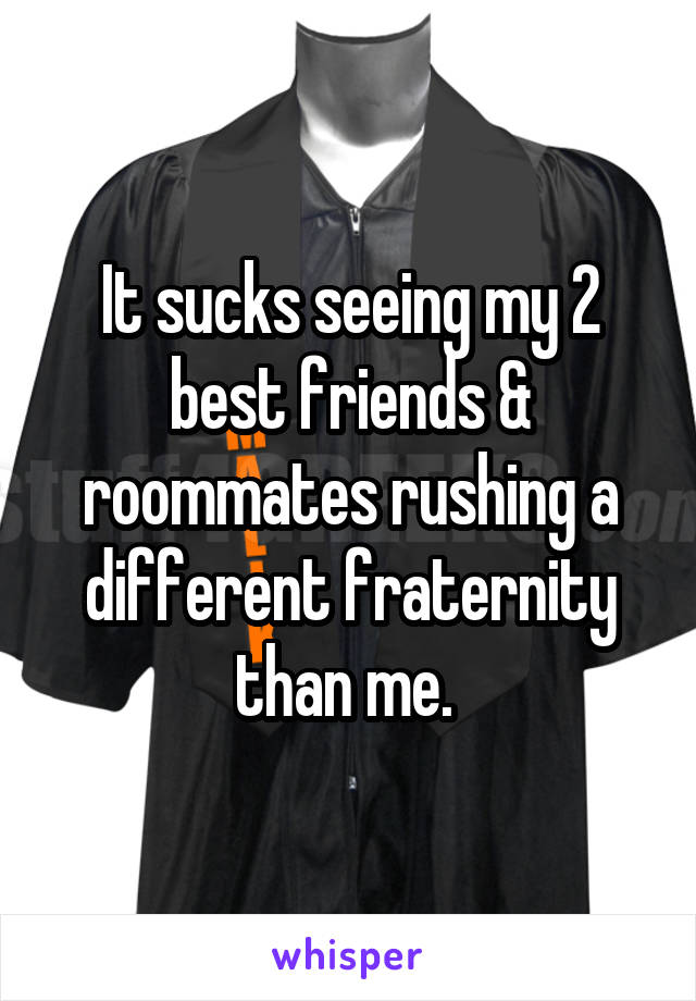 It sucks seeing my 2 best friends & roommates rushing a different fraternity than me. 