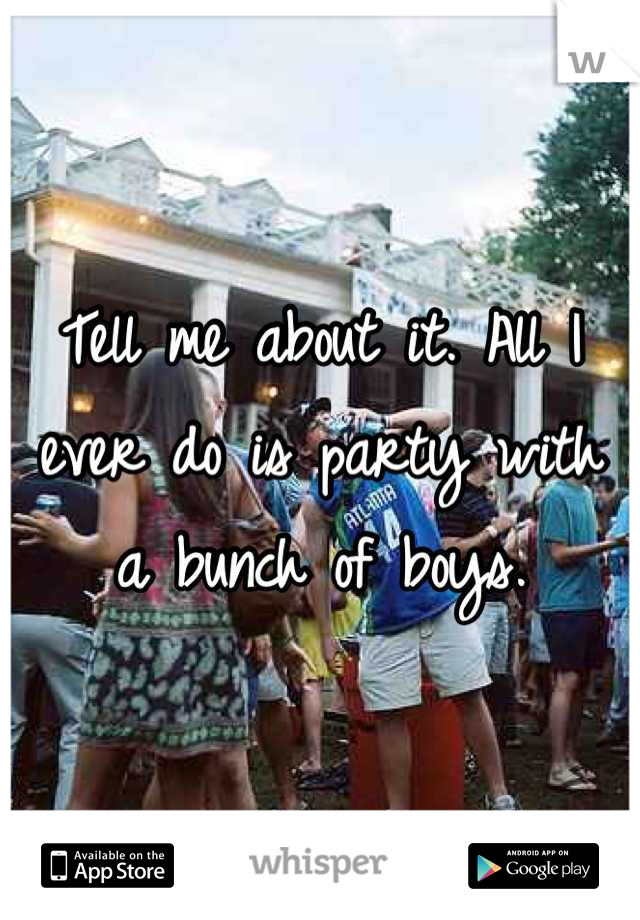Tell me about it. All I ever do is party with a bunch of boys.
