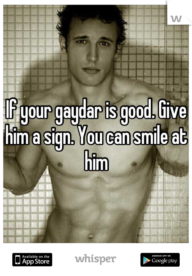 If your gaydar is good. Give him a sign. You can smile at him