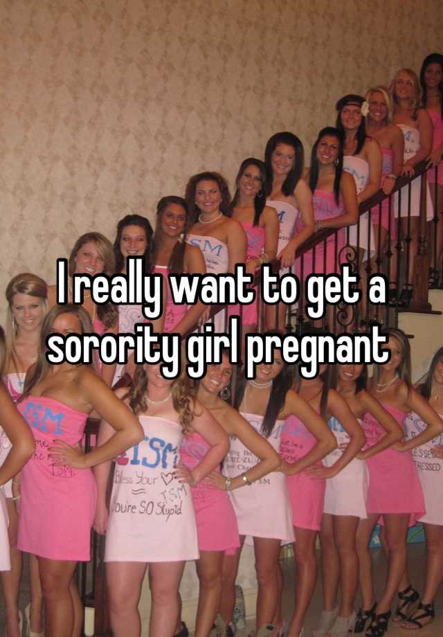 I Really Want To Get A Sorority Girl Pregnant 