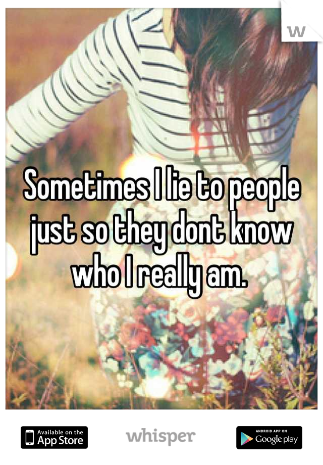 Sometimes I lie to people just so they dont know who I really am. 
