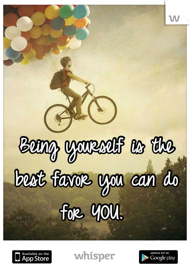 Being yourself is the best favor you can do for YOU. 
