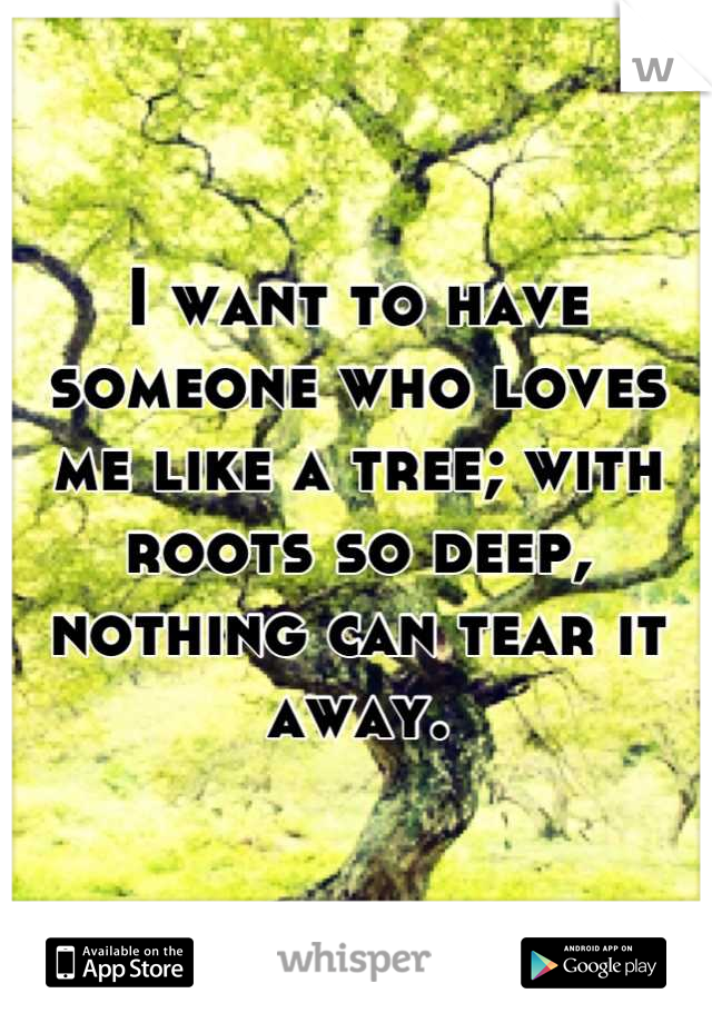 I want to have someone who loves me like a tree; with roots so deep, nothing can tear it away.