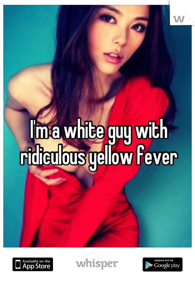 I'm a white guy with ridiculous yellow fever