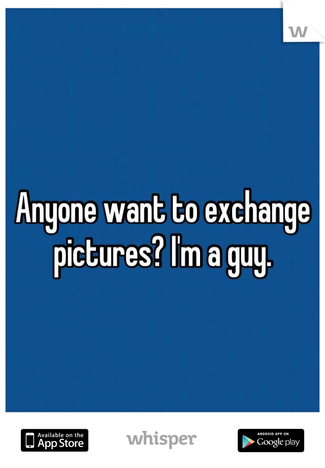 Anyone want to exchange pictures? I'm a guy.