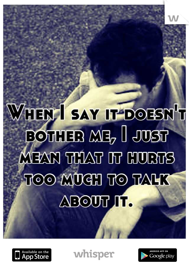 When I say it doesn't bother me, I just mean that it hurts too much to talk about it.