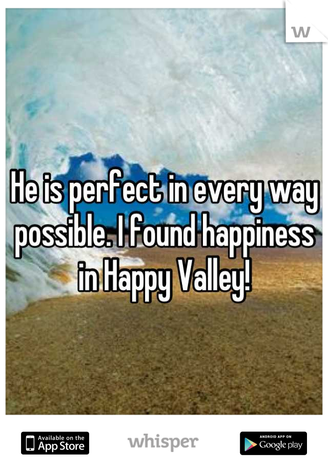 He is perfect in every way possible. I found happiness in Happy Valley!