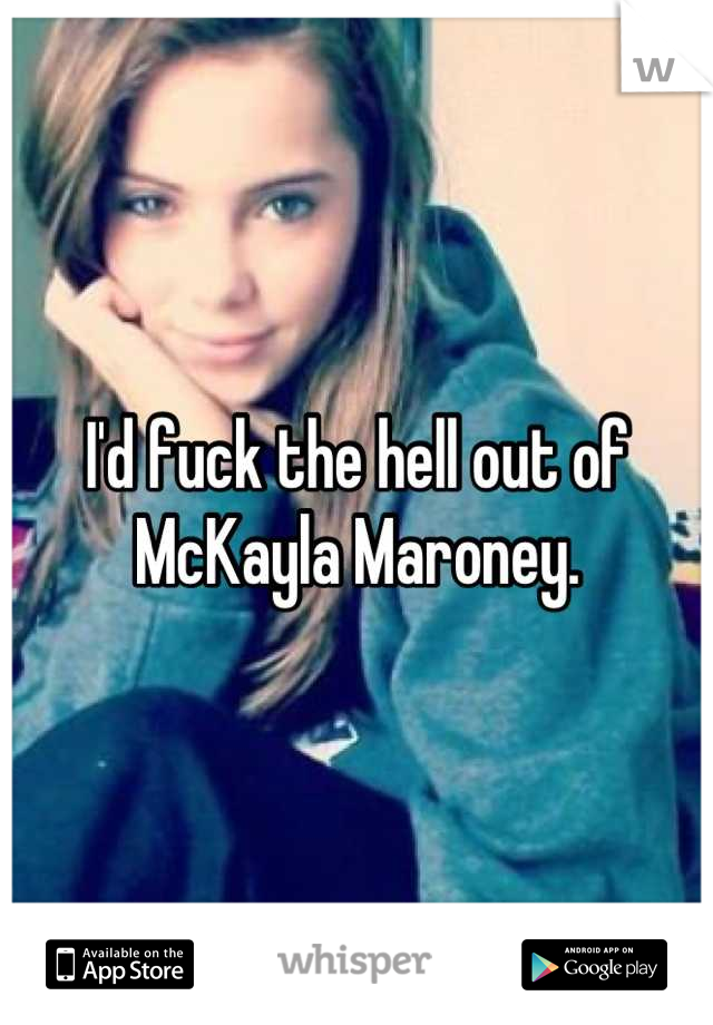 I'd fuck the hell out of McKayla Maroney.
