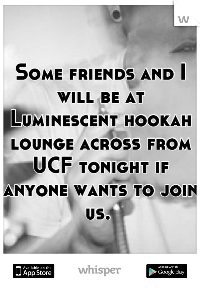 Some friends and I will be at Luminescent hookah lounge across from UCF tonight if anyone wants to join us. 