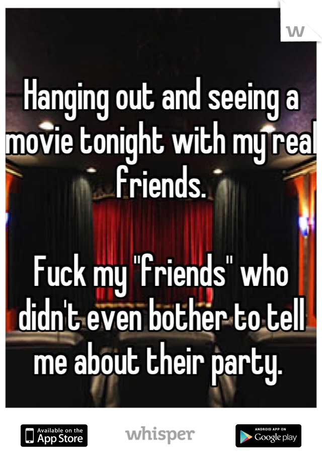 Hanging out and seeing a movie tonight with my real friends. 

Fuck my "friends" who didn't even bother to tell me about their party. 