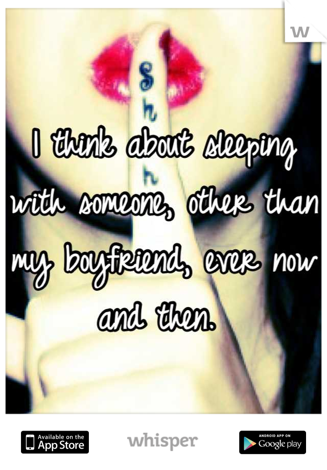 I think about sleeping with someone, other than my boyfriend, ever now and then. 