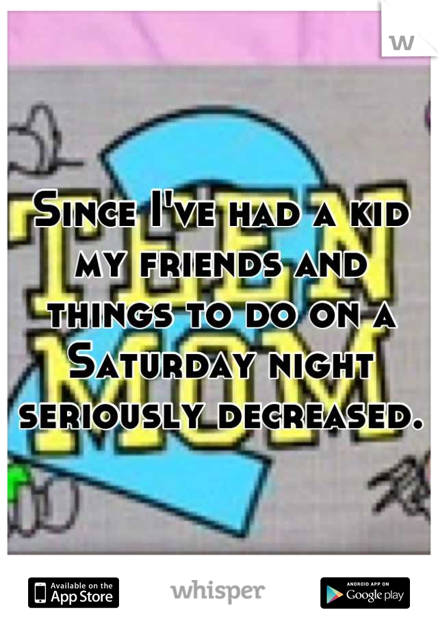 Since I've had a kid my friends and things to do on a Saturday night seriously decreased.