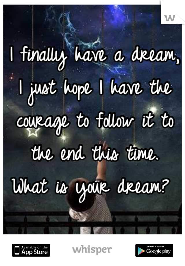 I finally have a dream, I just hope I have the courage to follow it to the end this time.  
What is your dream? 