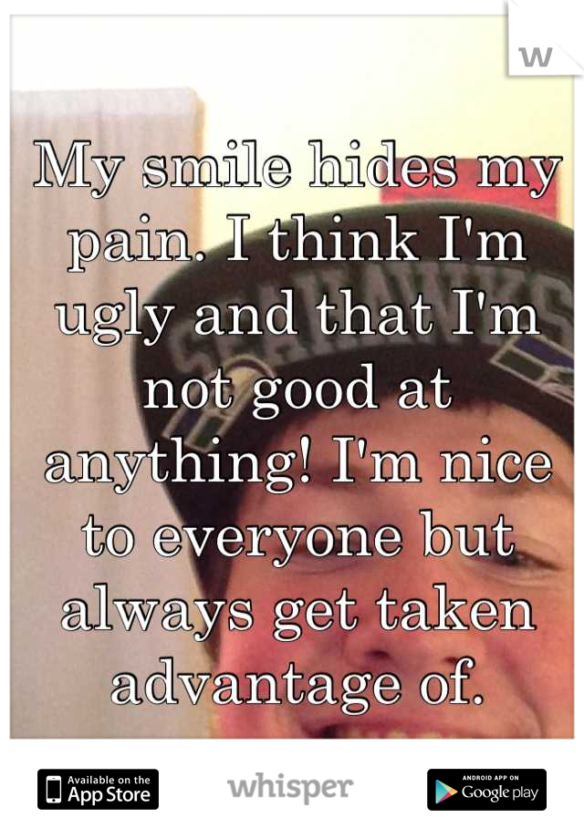 My smile hides my pain. I think I'm ugly and that I'm not good at anything! I'm nice to everyone but always get taken advantage of.