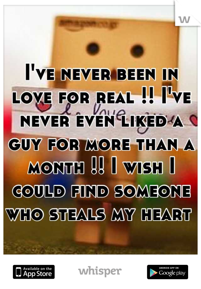 I've never been in love for real !! I've never even liked a guy for more than a month !! I wish I could find someone who steals my heart 