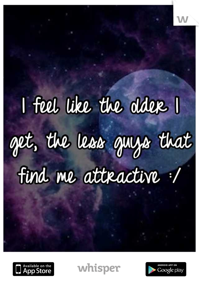 I feel like the older I get, the less guys that find me attractive :/