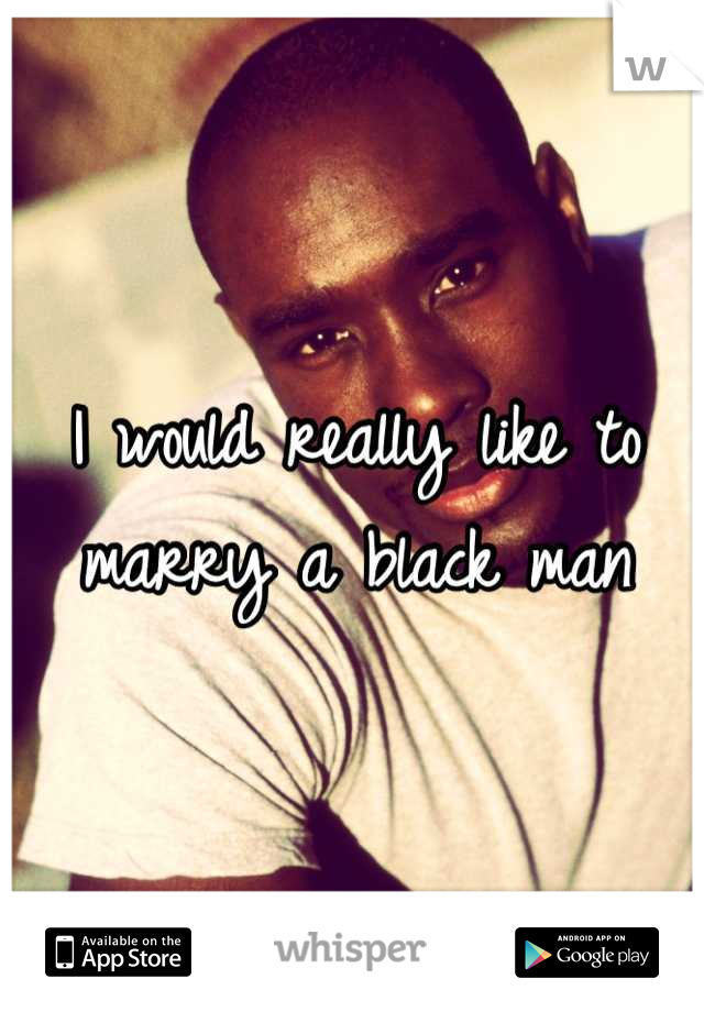 I would really like to marry a black man
