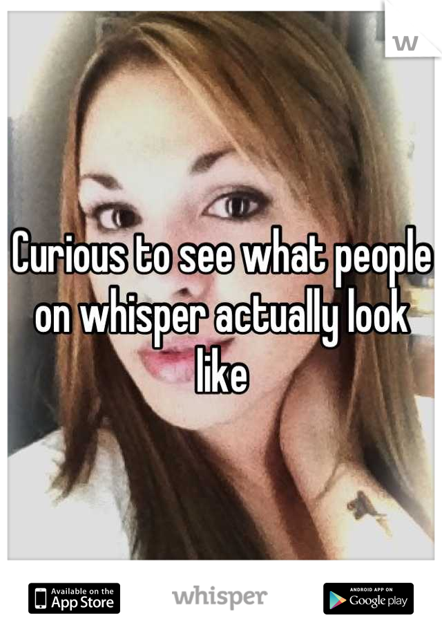 Curious to see what people on whisper actually look like