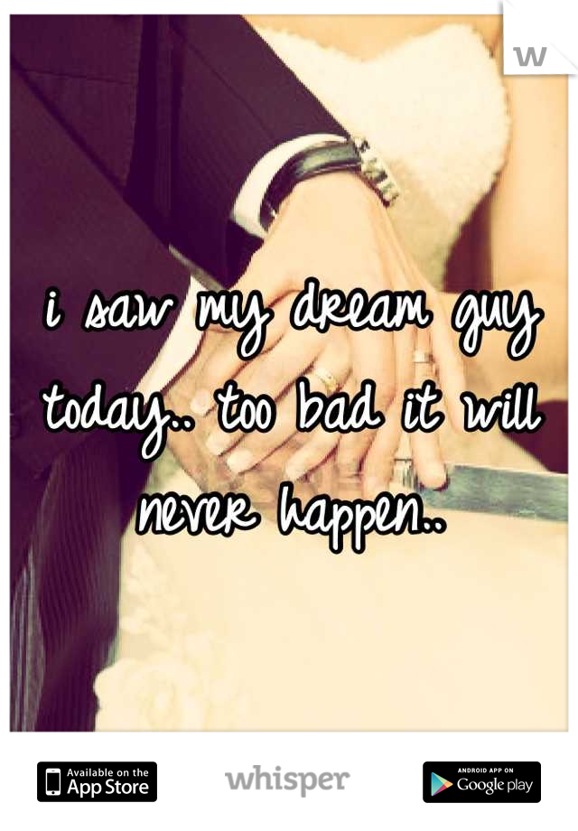 i saw my dream guy today.. too bad it will never happen..
