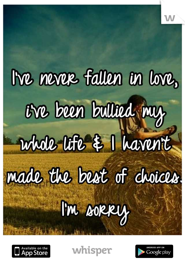 I've never fallen in love, i've been bullied my whole life & I haven't made the best of choices. I'm sorry