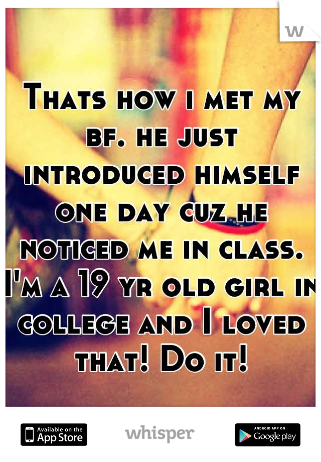 Thats how i met my bf. he just introduced himself one day cuz he noticed me in class. I'm a 19 yr old girl in college and I loved that! Do it!