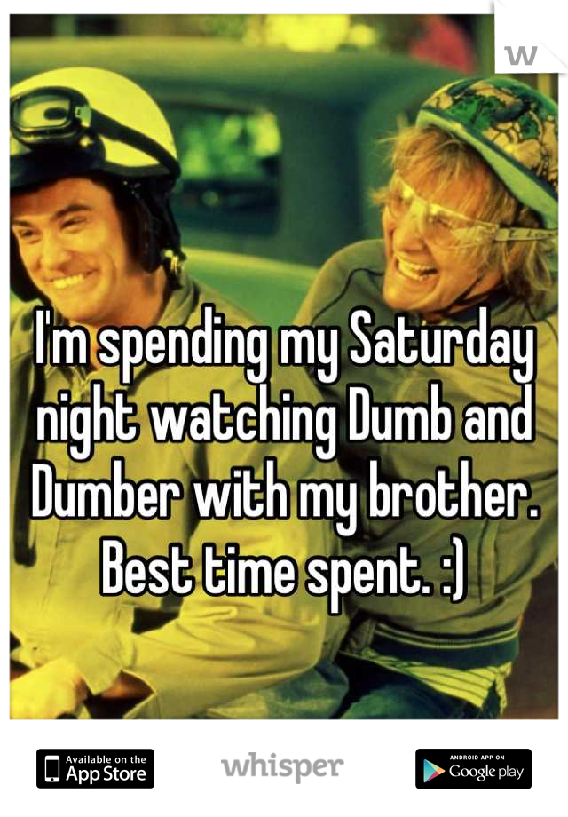 I'm spending my Saturday night watching Dumb and Dumber with my brother. Best time spent. :)